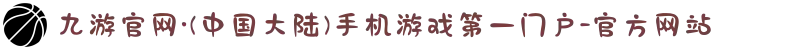 九游官网·(中国大陆)手机游戏第一门户-官方网站